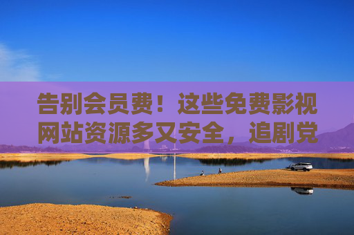 告别会员费！这些免费影视网站资源多又安全，追剧党速藏，告别会员费！免费影视网站资源多又安全，追剧党速藏