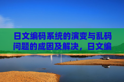 日文编码系统的演变与乱码问题的成因及解决,日文编码系统演变与乱码问题成因及解决 日文编码系统的演变与乱码问题的成因及解决,日文编码系统演变与乱码问题成因及解决