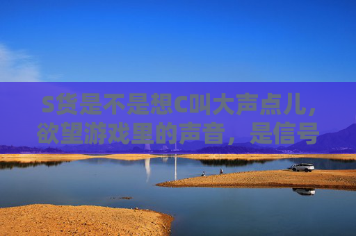 S货是不是想C叫大声点儿，欲望游戏里的声音，是信号还是边界？欲望游戏里的声音，信号还是边界？