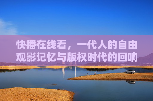 快播在线看,一代人的自由观影记忆与版权时代的回响,一代人的快播记忆,自由观影与版权时代的回响 快播在线看,一代人的自由观影记忆与版权时代的回响,一代人的快播记忆,自由观影与版权时代的回响