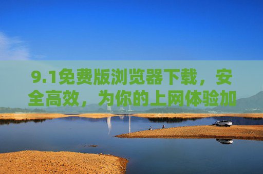 9.1免费版浏览器下载,安全高效,为你的上网体验加速,1免费版浏览器下载,安全高效为上网体验加速 9.1免费版浏览器下载,安全高效,为你的上网体验加速,1免费版浏览器下载,安全高效为上网体验加速