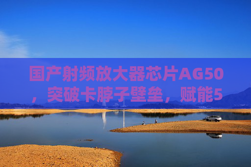 国产射频放大器芯片AG50，突破卡脖子壁垒，赋能5G与未来通信，国产AG50射频放大器芯片突破卡脖子壁垒，赋能5G与未来通信