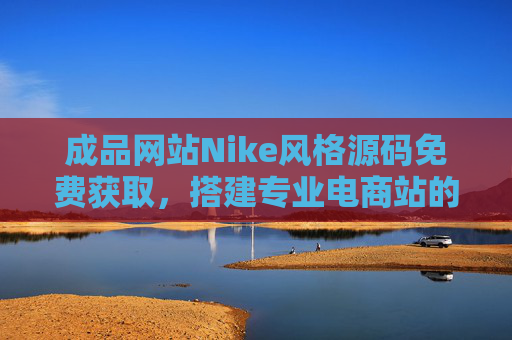 成品网站Nike风格源码免费获取,搭建专业电商站的捷径?免费获取Nike风格成品网站源码,专业电商站搭建捷径 成品网站Nike风格源码免费获取,搭建专业电商站的捷径?免费获取Nike风格成品网站源码,专业电商站搭建捷径