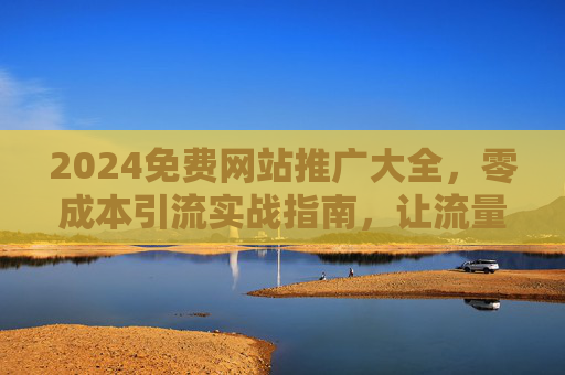 2024免费网站推广大全,零成本引流实战指南,让流量暴涨!2024免费网站推广零成本引流实战指南,流量暴涨大全 2024免费网站推广大全,零成本引流实战指南,让流量暴涨!2024免费网站推广零成本引流实战指南,流量暴涨大全