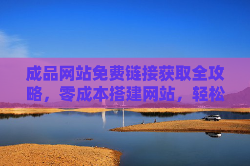 成品网站免费链接获取全攻略,零成本搭建网站,轻松搞定流量入口,零成本获取成品网站全攻略,轻松搭建流量入口 成品网站免费链接获取全攻略,零成本搭建网站,轻松搞定流量入口,零成本获取成品网站全攻略,轻松搭建流量入口