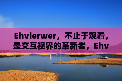 Ehvierwer，不止于观看，是交互视界的革新者，Ehvierwer，交互视界的革新者，不止于观看
