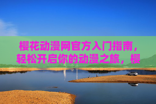 樱花动漫网官方入门指南,轻松开启你的动漫之旅,樱花动漫网官方入门指南,轻松开启动漫之旅 樱花动漫网官方入门指南,轻松开启你的动漫之旅,樱花动漫网官方入门指南,轻松开启动漫之旅