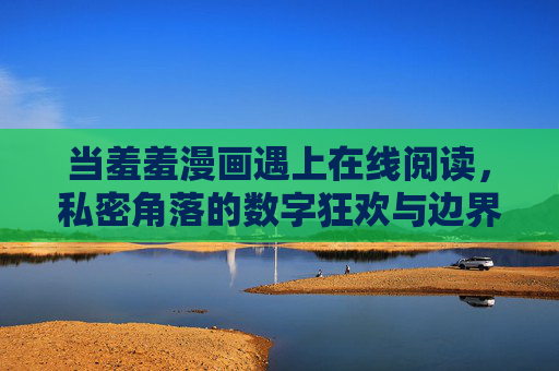 当羞羞漫画遇上在线阅读，私密角落的数字狂欢与边界之思，羞羞漫画在线阅读，私密角落的数字狂欢与边界之思