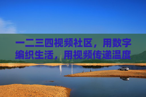 一二三四视频社区,用数字编织生活,用视频传递温度,数字织生活,视频暖人心 一二三四视频社区,用数字编织生活,用视频传递温度,数字织生活,视频暖人心