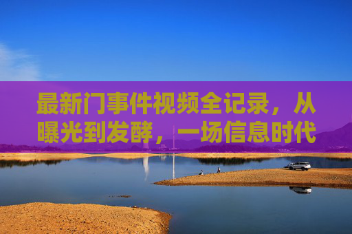 最新门事件视频全记录,从曝光到发酵,一场信息时代的舆论风暴,门事件视频全记录,信息时代的舆论风暴 最新门事件视频全记录,从曝光到发酵,一场信息时代的舆论风暴,门事件视频全记录,信息时代的舆论风暴
