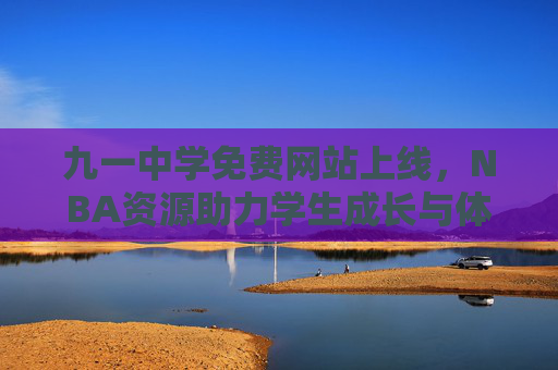 九一中学免费网站上线,NBA资源助力学生成长与体育精神传承,九一中学免费网站上线 NBA资源助力学生成长与体育精神传承 九一中学免费网站上线,NBA资源助力学生成长与体育精神传承,九一中学免费网站上线 NBA资源助力学生成长与体育精神传承