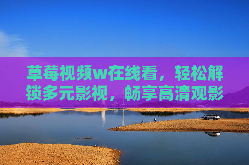 草莓视频w在线看,轻松解锁多元影视,畅享高清观影新体验,草莓视频w,多元影视在线看,畅享高清新体验 草莓视频w在线看,轻松解锁多元影视,畅享高清观影新体验,草莓视频w,多元影视在线看,畅享高清新体验