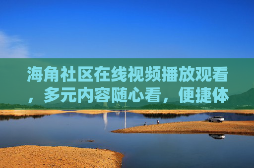 海角社区在线视频播放观看,多元内容随心看,便捷体验乐不停,海角社区在线视频,多元随心看,便捷乐不停 海角社区在线视频播放观看,多元内容随心看,便捷体验乐不停,海角社区在线视频,多元随心看,便捷乐不停