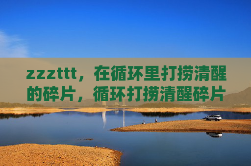 zzzttt，在循环里打捞清醒的碎片，循环打捞清醒碎片