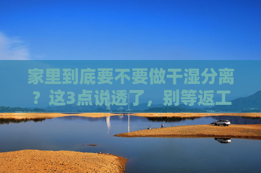 家里到底要不要做干湿分离?这3点说透了,别等返工才后悔!家里干湿分离到底要不要做?3点说透,别等返工后悔! 家里到底要不要做干湿分离?这3点说透了,别等返工才后悔!家里干湿分离到底要不要做?3点说透,别等返工后悔!