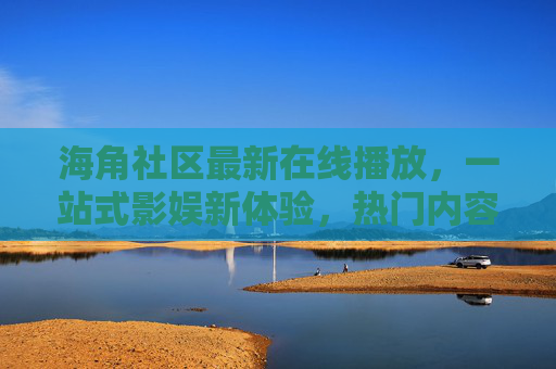 海角社区最新在线播放,一站式影娱新体验,热门内容实时触达,海角社区,一站式影娱新体验,热门内容实时触达 海角社区最新在线播放,一站式影娱新体验,热门内容实时触达,海角社区,一站式影娱新体验,热门内容实时触达