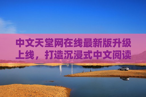 中文天堂网在线最新版升级上线，打造沉浸式中文阅读新生态