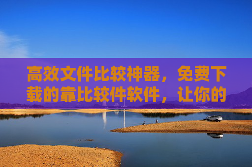 高效文件比较神器,免费下载的靠比较件软件,让你的工作事半功倍,免费高效文件比较神器,工作事半功倍 高效文件比较神器,免费下载的靠比较件软件,让你的工作事半功倍,免费高效文件比较神器,工作事半功倍