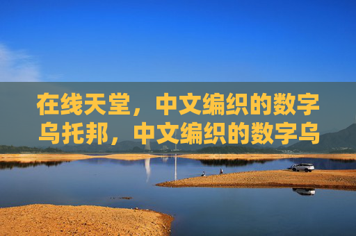 在线天堂，中文编织的数字乌托邦，中文编织的数字乌托邦