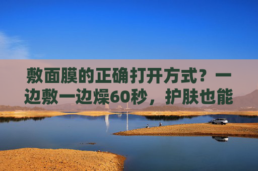 敷面膜的正确打开方式?一边敷一边燥60秒,护肤也能燃卡路里!敷面膜的正确打开方式,60秒燥起来,护肤也能燃卡路里! 敷面膜的正确打开方式?一边敷一边燥60秒,护肤也能燃卡路里!敷面膜的正确打开方式,60秒燥起来,护肤也能燃卡路里!