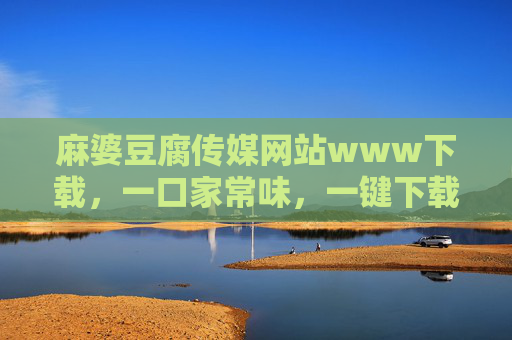 麻婆豆腐传媒网站www下载,一口家常味,一键下载生活百态资源库,麻婆豆腐传媒下载,家常味一键下载,生活百态资源库 麻婆豆腐传媒网站www下载,一口家常味,一键下载生活百态资源库,麻婆豆腐传媒下载,家常味一键下载,生活百态资源库