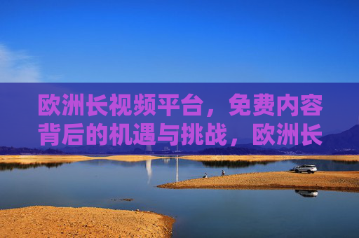 欧洲长视频平台，免费内容背后的机遇与挑战，欧洲长视频平台，免费内容背后的机遇与挑战