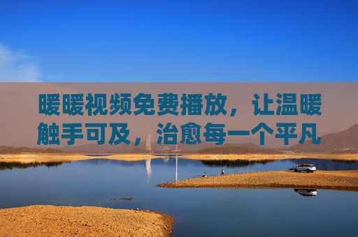暖暖视频免费播放,让温暖触手可及,治愈每一个平凡日常,暖暖视频免费播放,温暖触手可及,治愈日常 暖暖视频免费播放,让温暖触手可及,治愈每一个平凡日常,暖暖视频免费播放,温暖触手可及,治愈日常