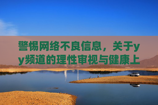 警惕网络不良信息,关于yy频道的理性审视与健康上网倡议,警惕yy频道不良信息,理性审视与健康上网倡议 警惕网络不良信息,关于yy频道的理性审视与健康上网倡议,警惕yy频道不良信息,理性审视与健康上网倡议