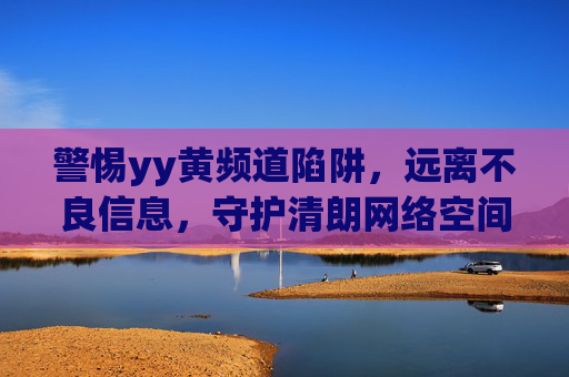 警惕yy黄频道陷阱，远离不良信息，守护清朗网络空间，警惕yy黄频道陷阱，守护清朗网络空间