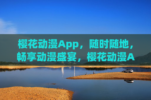 樱花动漫App，随时随地，畅享动漫盛宴，樱花动漫App，随时随地畅享动漫盛宴