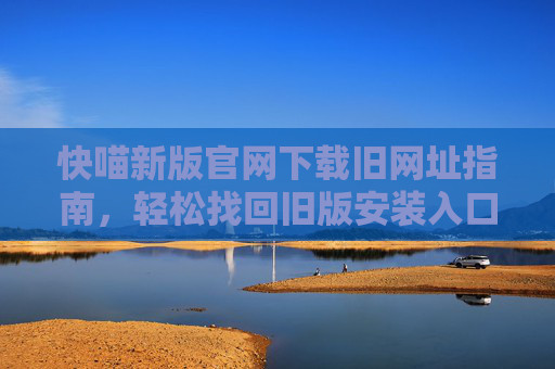 快喵新版官网下载旧网址指南,轻松找回旧版安装入口,快喵旧网址指南,轻松找回旧版安装入口 快喵新版官网下载旧网址指南,轻松找回旧版安装入口,快喵旧网址指南,轻松找回旧版安装入口