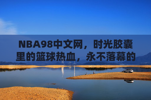 NBA98中文网,时光胶囊里的篮球热血,永不落幕的98传奇,时光胶囊里的98篮球热血传奇 NBA98中文网,时光胶囊里的篮球热血,永不落幕的98传奇,时光胶囊里的98篮球热血传奇