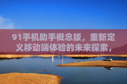 91手机助手概念版,重新定义移动端体验的未来探索,91手机助手概念版,重新定义移动端体验的未来 91手机助手概念版,重新定义移动端体验的未来探索,91手机助手概念版,重新定义移动端体验的未来