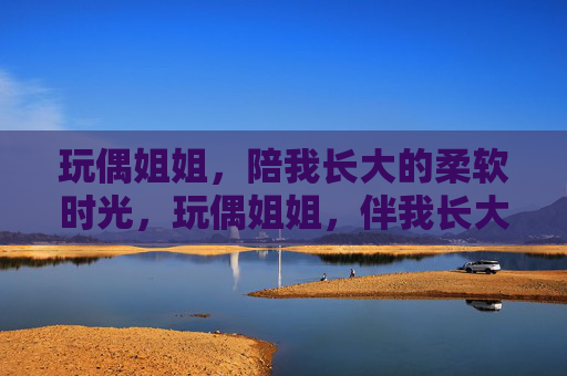 玩偶姐姐,陪我长大的柔软时光,玩偶姐姐,伴我长大的柔软时光 玩偶姐姐,陪我长大的柔软时光,玩偶姐姐,伴我长大的柔软时光