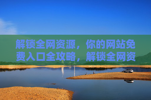 解锁全网资源,你的网站免费入口全攻略,解锁全网资源,免费入口全攻略 解锁全网资源,你的网站免费入口全攻略,解锁全网资源,免费入口全攻略