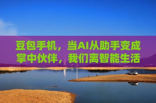 豆包手机，当AI从助手变成掌中伙伴，我们离智能生活还有多远？豆包手机，AI从助手到掌中伙伴，智能生活还有多远？