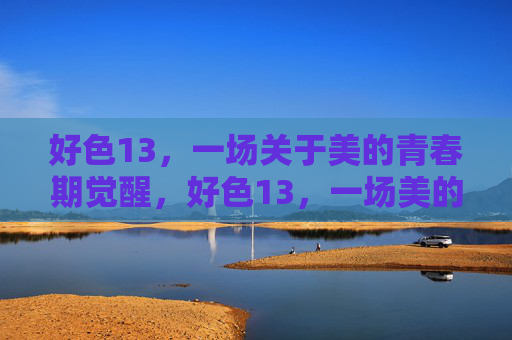 好色13，一场关于美的青春期觉醒，好色13，一场美的青春期觉醒