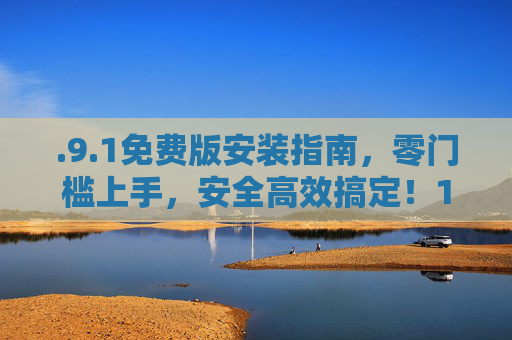 .9.1免费版安装指南，零门槛上手，安全高效搞定！1免费版安装指南，零门槛上手，安全高效搞定！