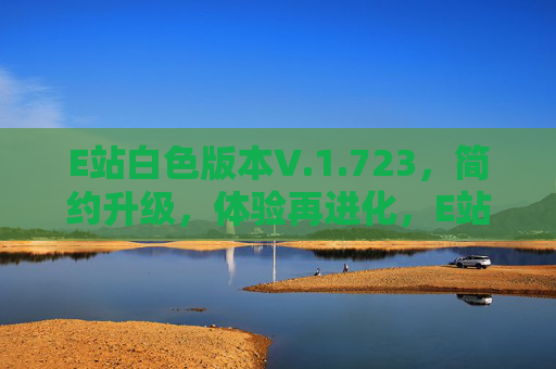E站白色版本V.1.723，简约升级，体验再进化，E站白色版V1.723，简约升级，体验再进化