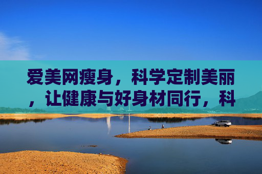 爱美网瘦身，科学定制美丽，让健康与好身材同行，科学定制瘦身，健康美丽同行