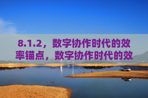 8.1.2,数字协作时代的效率锚点,数字协作时代的效率锚点 8.1.2,数字协作时代的效率锚点,数字协作时代的效率锚点