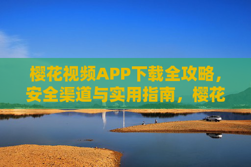 樱花视频APP下载全攻略,安全渠道与实用指南,樱花视频APP下载全攻略,安全渠道与实用指南 樱花视频APP下载全攻略,安全渠道与实用指南,樱花视频APP下载全攻略,安全渠道与实用指南