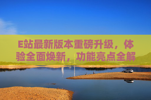 E站最新版本重磅升级,体验全面焕新,功能亮点全解析,E站新版本重磅升级,体验焕新,功能亮点全解析 E站最新版本重磅升级,体验全面焕新,功能亮点全解析,E站新版本重磅升级,体验焕新,功能亮点全解析