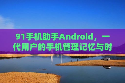 91手机助手Android,一代用户的手机管理记忆与时代变迁,91手机助手Android,一代用户的手机管理记忆与时代变迁 91手机助手Android,一代用户的手机管理记忆与时代变迁,91手机助手Android,一代用户的手机管理记忆与时代变迁