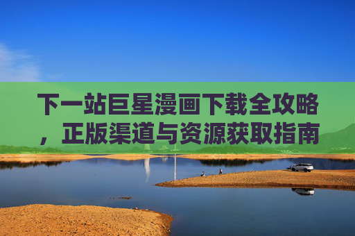 下一站巨星漫画下载全攻略,正版渠道与资源获取指南,下一站巨星漫画下载全攻略,正版渠道与资源获取指南 下一站巨星漫画下载全攻略,正版渠道与资源获取指南,下一站巨星漫画下载全攻略,正版渠道与资源获取指南