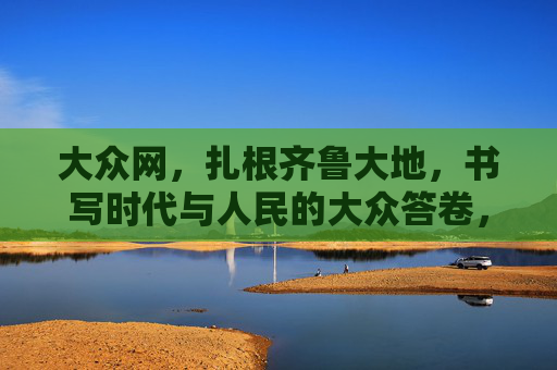 大众网，扎根齐鲁大地，书写时代与人民的大众答卷，大众网扎根齐鲁大地 书写时代与人民答卷