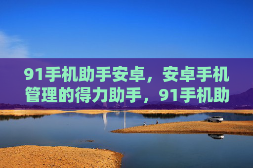 91手机助手安卓,安卓手机管理的得力助手,91手机助手安卓,安卓手机管理得力助手 91手机助手安卓,安卓手机管理的得力助手,91手机助手安卓,安卓手机管理得力助手