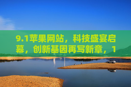 9.1苹果网站，科技盛宴启幕，创新基因再写新章，1苹果科技盛宴启幕，创新基因再写新章
