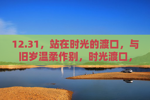 12.31,站在时光的渡口,与旧岁温柔作别,时光渡口,与旧岁温柔作别 12.31,站在时光的渡口,与旧岁温柔作别,时光渡口,与旧岁温柔作别