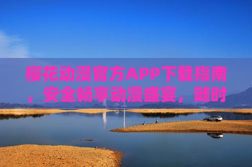 樱花动漫官方APP下载指南，安全畅享动漫盛宴，随时随地追更新番，樱花动漫官方APP下载指南，安全畅享动漫盛宴，随时随地追更新番